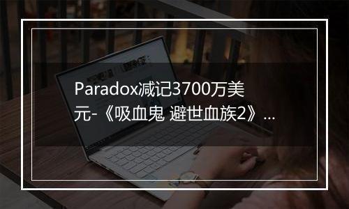 Paradox减记3700万美元-《吸血鬼 避世血族2》销量不及预期
