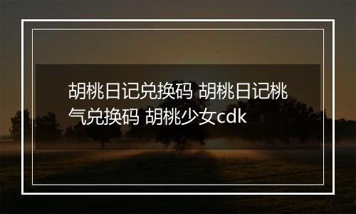 胡桃日记兑换码 胡桃日记桃气兑换码 胡桃少女cdk