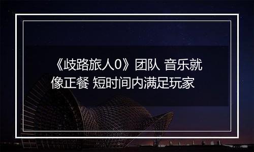 《歧路旅人0》团队 音乐就像正餐 短时间内满足玩家