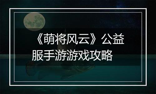 《萌将风云》公益服手游游戏攻略