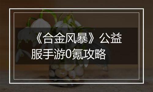 《合金风暴》公益服手游0氪攻略