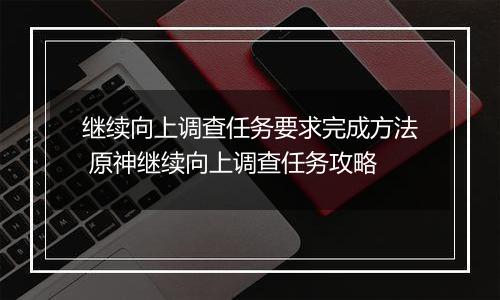 继续向上调查任务要求完成方法 原神继续向上调查任务攻略