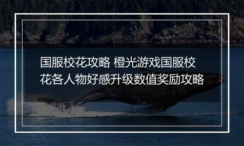 国服校花攻略 橙光游戏国服校花各人物好感升级数值奖励攻略
