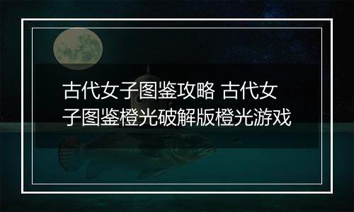 古代女子图鉴攻略 古代女子图鉴橙光破解版橙光游戏