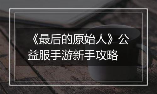 《最后的原始人》公益服手游新手攻略