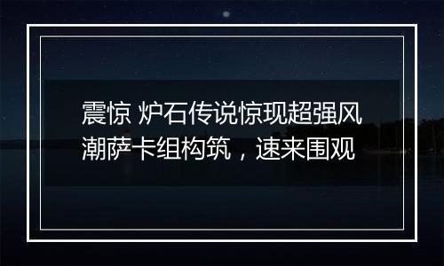 震惊 炉石传说惊现超强风潮萨卡组构筑，速来围观