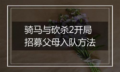 骑马与砍杀2开局招募父母入队方法