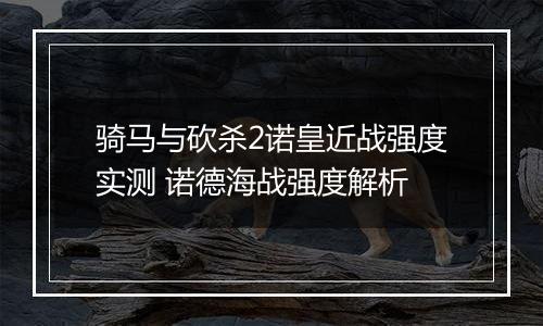 骑马与砍杀2诺皇近战强度实测 诺德海战强度解析