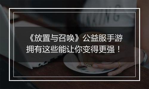 《放置与召唤》公益服手游拥有这些能让你变得更强！