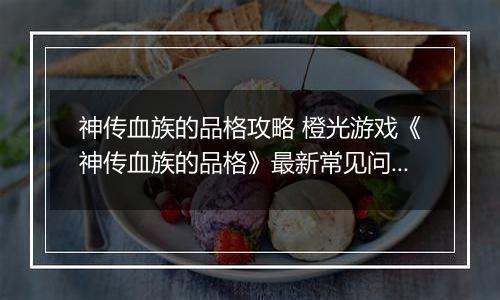 神传血族的品格攻略 橙光游戏《神传血族的品格》最新常见问题解答