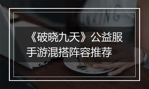 《破晓九天》公益服手游混搭阵容推荐
