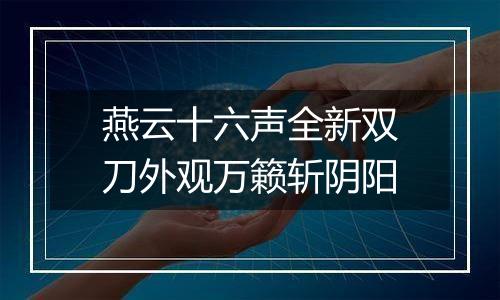 燕云十六声全新双刀外观万籁斩阴阳