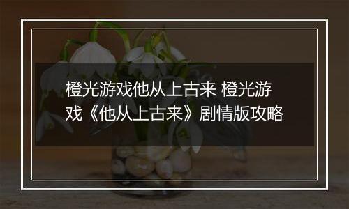 橙光游戏他从上古来 橙光游戏《他从上古来》剧情版攻略