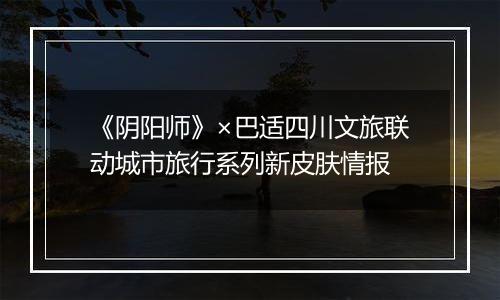 《阴阳师》×巴适四川文旅联动城市旅行系列新皮肤情报