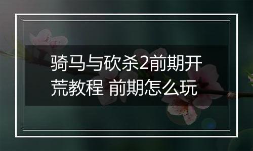 骑马与砍杀2前期开荒教程 前期怎么玩