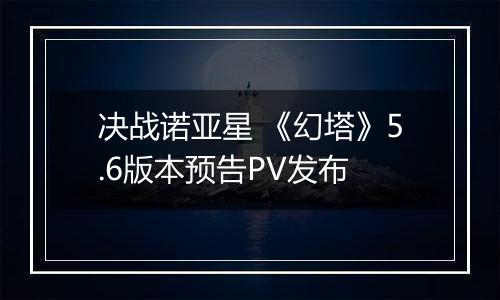 决战诺亚星 《幻塔》5.6版本预告PV发布