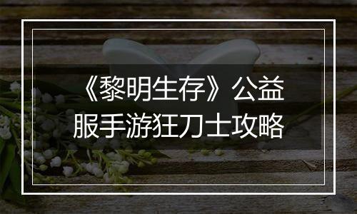 《黎明生存》公益服手游狂刀士攻略