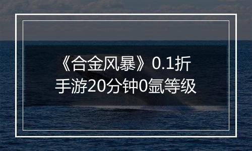 《合金风暴》0.1折手游20分钟0氩等级