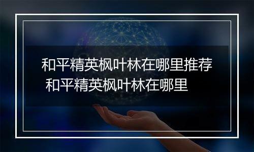 和平精英枫叶林在哪里推荐 和平精英枫叶林在哪里