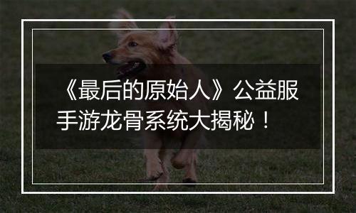 《最后的原始人》公益服手游龙骨系统大揭秘！