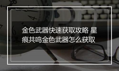金色武器快速获取攻略 星痕共鸣金色武器怎么获取