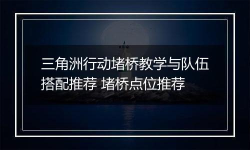 三角洲行动堵桥教学与队伍搭配推荐 堵桥点位推荐