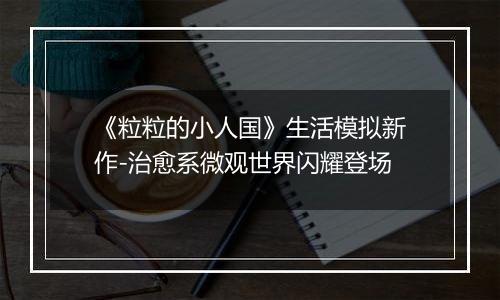 《粒粒的小人国》生活模拟新作-治愈系微观世界闪耀登场