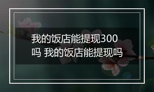 我的饭店能提现300吗 我的饭店能提现吗
