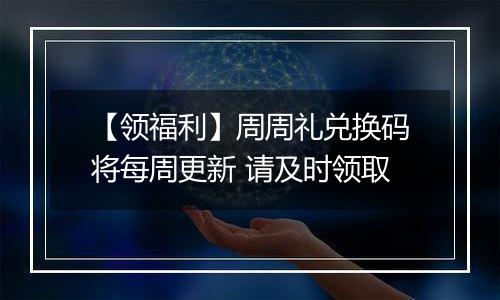 【领福利】周周礼兑换码将每周更新 请及时领取