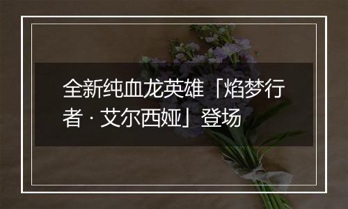 全新纯血龙英雄「焰梦行者 · 艾尔西娅」登场