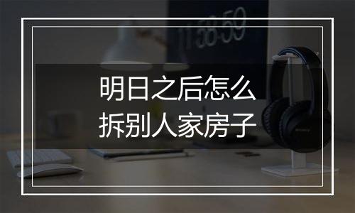 明日之后怎么拆别人家房子