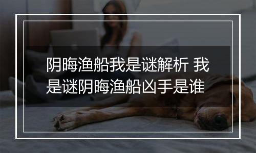 阴晦渔船我是谜解析 我是谜阴晦渔船凶手是谁