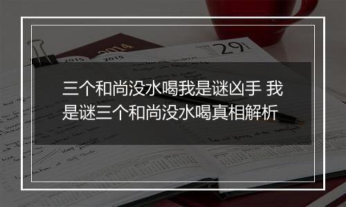 三个和尚没水喝我是谜凶手 我是谜三个和尚没水喝真相解析