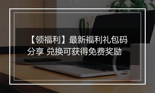 【领福利】最新福利礼包码分享 兑换可获得免费奖励