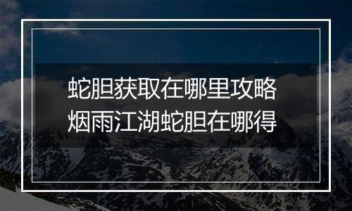 蛇胆获取在哪里攻略 烟雨江湖蛇胆在哪得