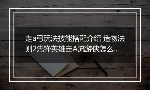 走a弓玩法技能搭配介绍 造物法则2先锋英雄走A流游侠怎么玩