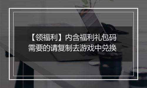 【领福利】内含福利礼包码 需要的请复制去游戏中兑换