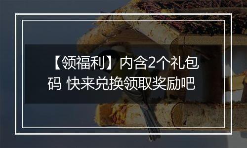 【领福利】内含2个礼包码 快来兑换领取奖励吧