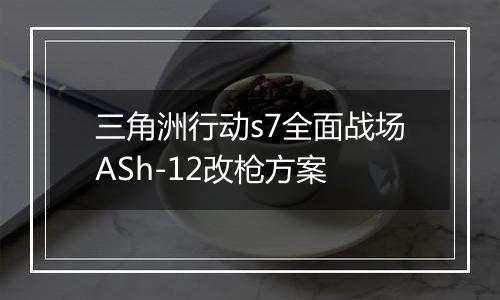 三角洲行动s7全面战场ASh-12改枪方案