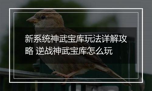 新系统神武宝库玩法详解攻略 逆战神武宝库怎么玩