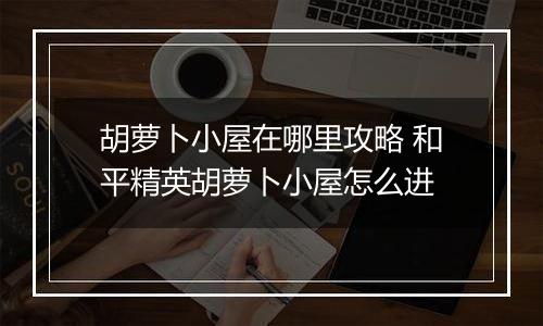 胡萝卜小屋在哪里攻略 和平精英胡萝卜小屋怎么进