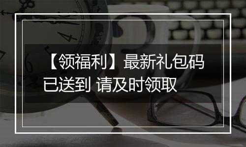 【领福利】最新礼包码已送到 请及时领取