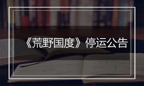 《荒野国度》停运公告