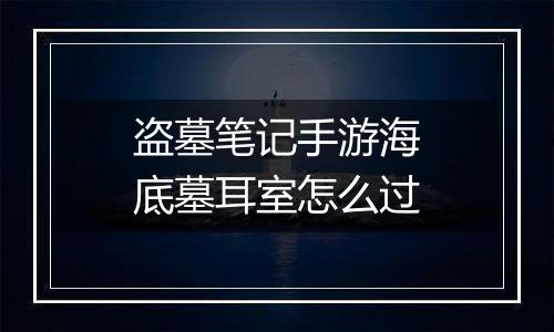 盗墓笔记手游海底墓耳室怎么过