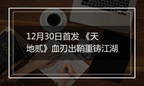 12月30日首发 《天地贰》血刃出鞘重铸江湖