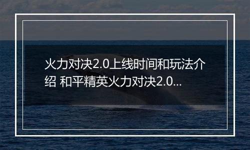 火力对决2.0上线时间和玩法介绍 和平精英火力对决2.0什么时候上线