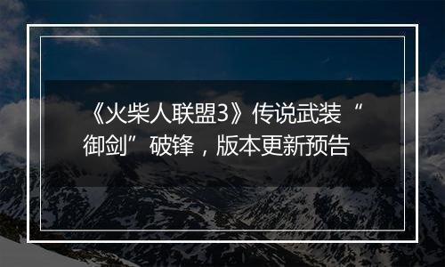 《火柴人联盟3》传说武装“御剑”破锋，版本更新预告