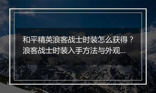 和平精英浪客战士时装怎么获得？浪客战士时装入手方法与外观展示