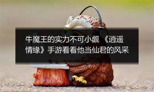 牛魔王的实力不可小觑 《逍遥情缘》手游看看他当仙君的风采