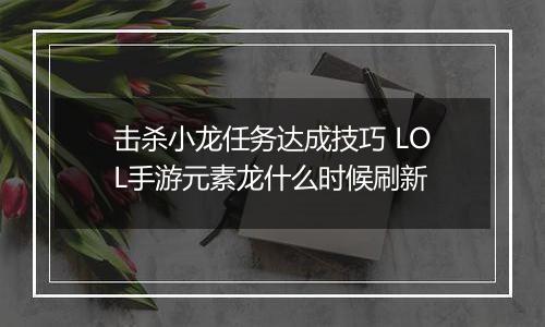 击杀小龙任务达成技巧 LOL手游元素龙什么时候刷新